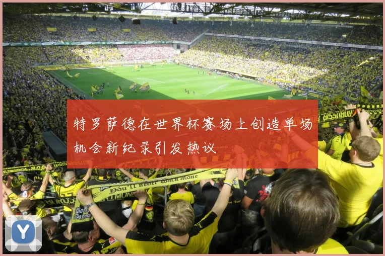 特罗萨德在世界杯赛场上创造单场机会新纪录引发热议