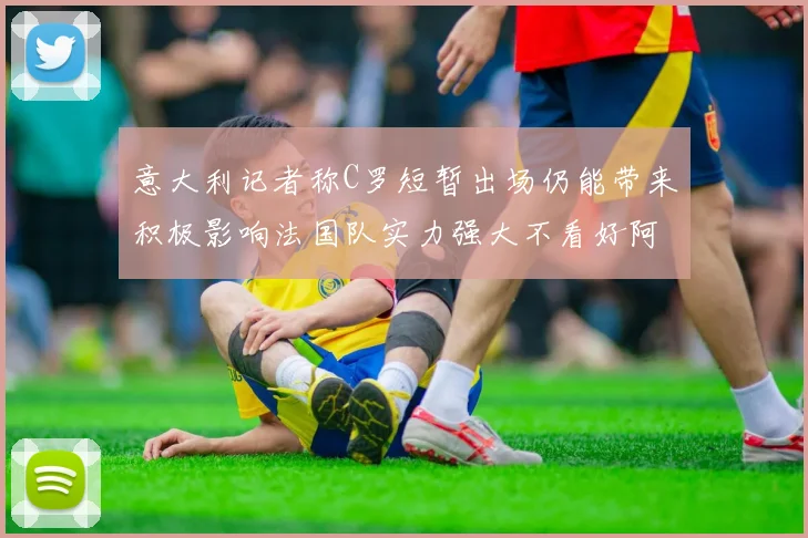 意大利记者称C罗短暂出场仍能带来积极影响法国队实力强大不看好阿根廷表现