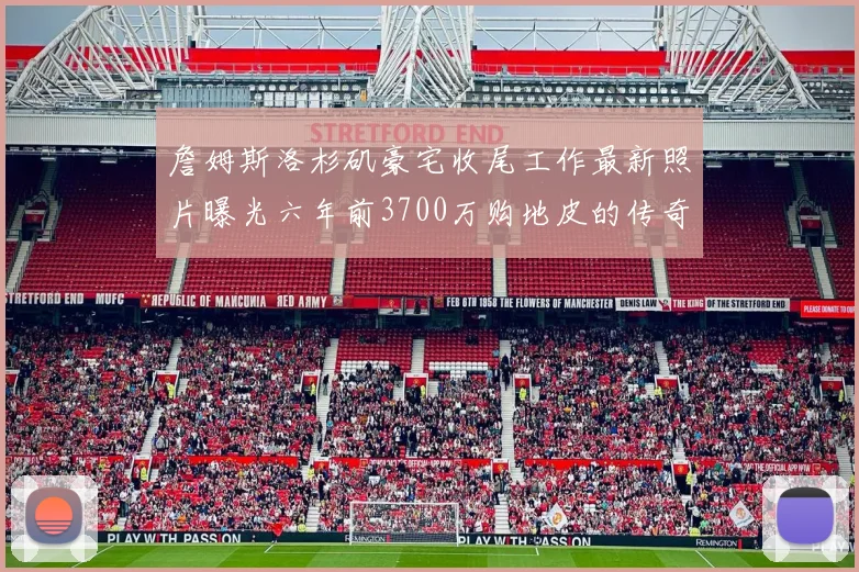 詹姆斯洛杉矶豪宅收尾工作最新照片曝光六年前3700万购地皮的传奇故事