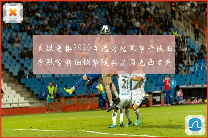 美媒重排2020年选秀结果华子依旧夺冠哈利伯顿紧随其后马克西名列第三