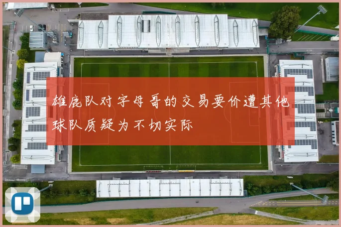 雄鹿队对字母哥的交易要价遭其他球队质疑为不切实际