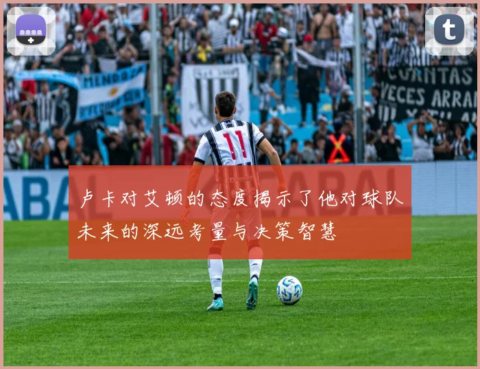 卢卡对艾顿的态度揭示了他对球队未来的深远考量与决策智慧