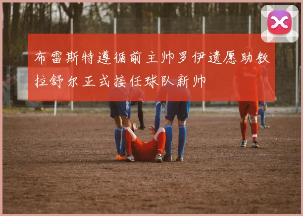 布雷斯特遵循前主帅罗伊遗愿助教拉舒尔正式接任球队新帅