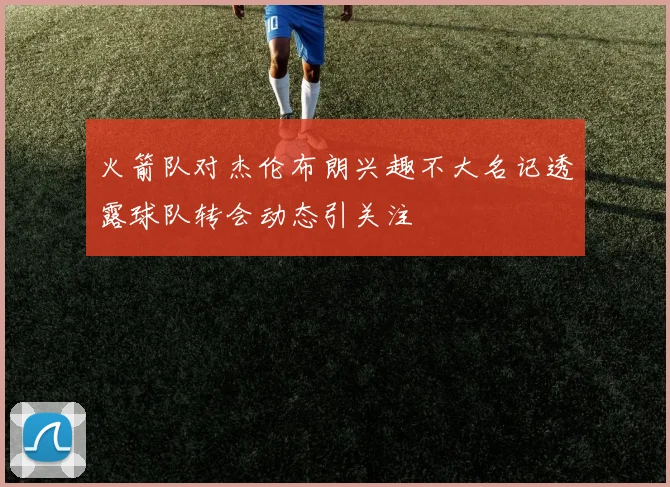 火箭队对杰伦布朗兴趣不大名记透露球队转会动态引关注