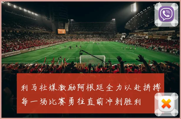 利马社媒激励阿根廷全力以赴拼搏每一场比赛勇往直前冲刺胜利