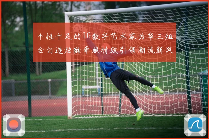 个性十足的IG数字艺术家为华三组合打造炫酷牵狼特效引领潮流新风尚