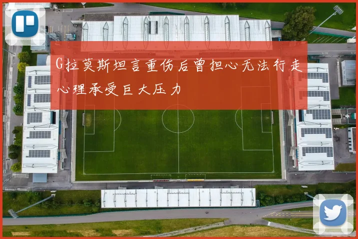 G拉莫斯坦言重伤后曾担心无法行走心理承受巨大压力