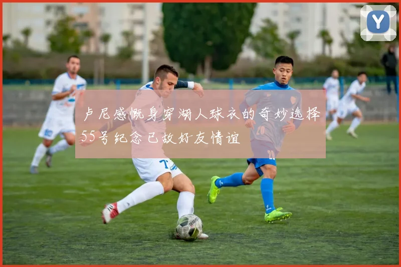 卢尼感慨身穿湖人球衣的奇妙选择55号纪念已故好友情谊